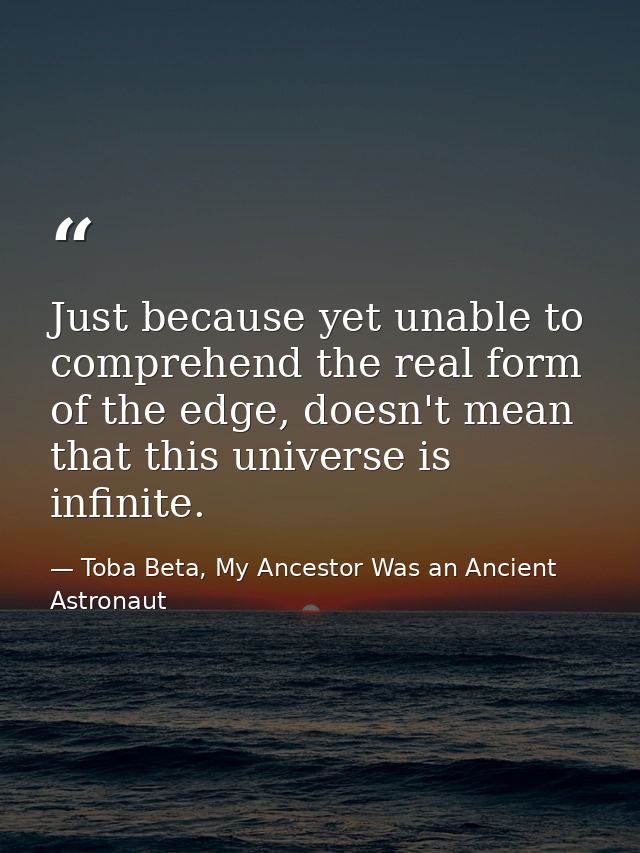 Just because yet unable to comprehend the real form of the edge, doesn't mean that this universe is infinite. — Toba Beta, My Ancestor Was an Ancient Astronaut