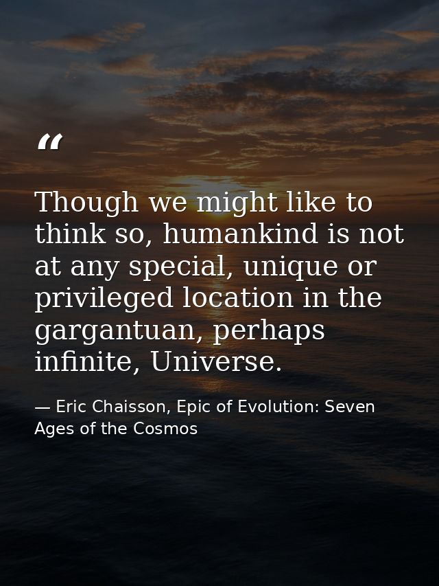 Though we might like to think so, humankind is not at any special, unique or privileged location in the gargantuan, perh — Eric Chaisson, Epic of Evolution: Seven Ages of the Cosmos