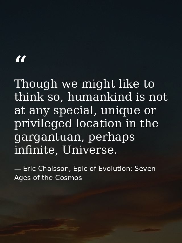 Though we might like to think so, humankind is not at any special, unique or privileged location in the gargantuan, perh — Eric Chaisson, Epic of Evolution: Seven Ages of the Cosmos