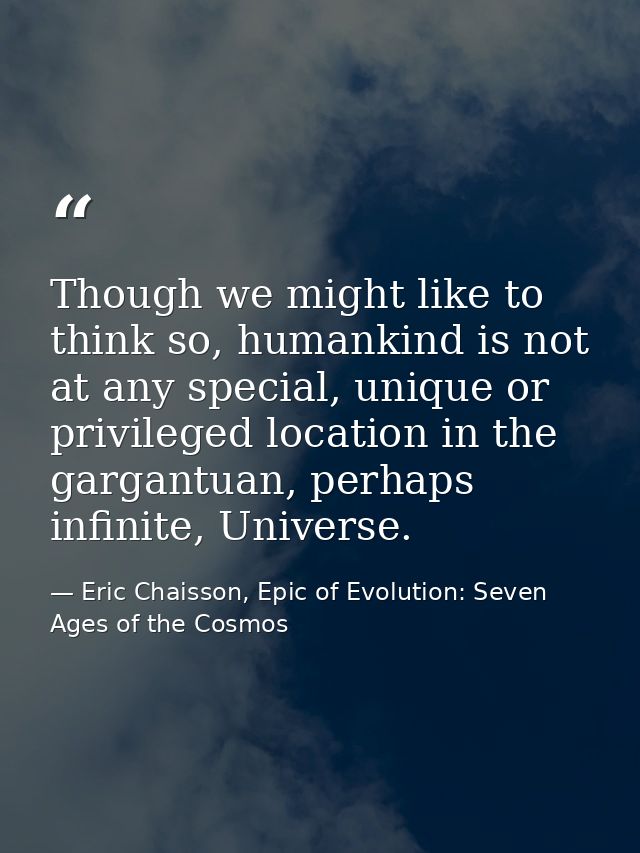 Though we might like to think so, humankind is not at any special, unique or privileged location in the gargantuan, perh — Eric Chaisson, Epic of Evolution: Seven Ages of the Cosmos