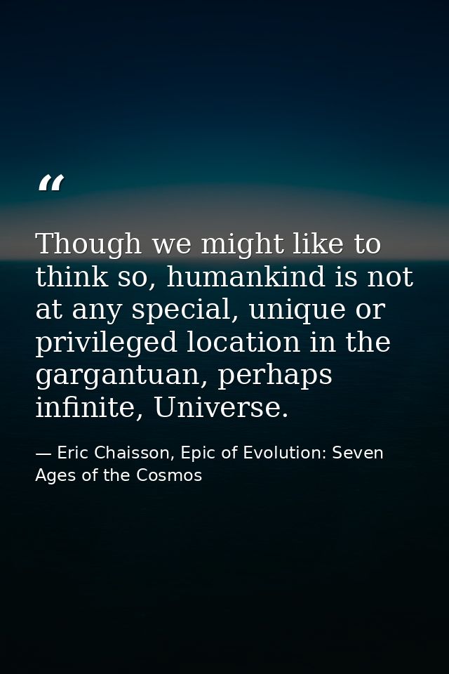 Though we might like to think so, humankind is not at any special, unique or privileged location in the gargantuan, perh — Eric Chaisson, Epic of Evolution: Seven Ages of the Cosmos