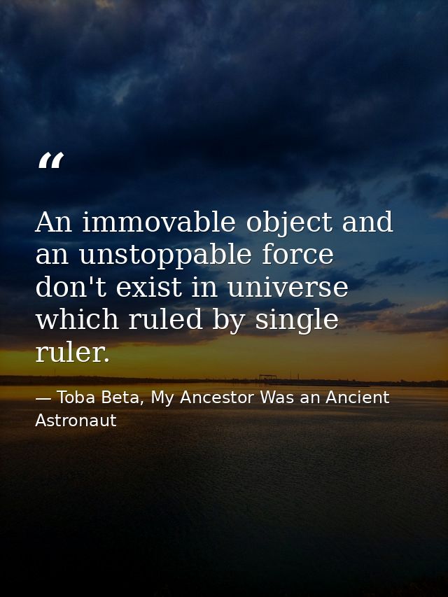 An immovable object and an unstoppable force don't exist in universe which ruled by single ruler. — Toba Beta, My Ancestor Was an Ancient Astronaut