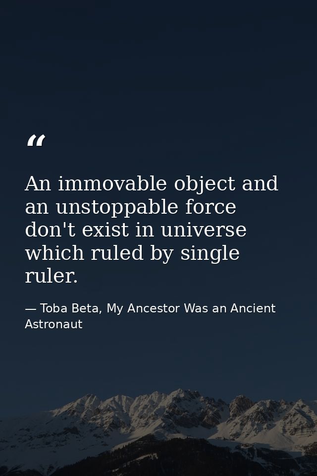 An immovable object and an unstoppable force don't exist in universe which ruled by single ruler. — Toba Beta, My Ancestor Was an Ancient Astronaut