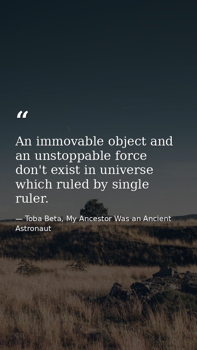 An immovable object and an unstoppable force don't exist in universe which ruled by single ruler. — Toba Beta, My Ancestor Was an Ancient Astronaut