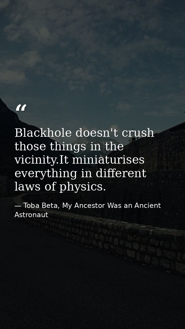 Blackhole doesn't crush those things in the vicinity.It miniaturises everything in different laws of physics. — Toba Beta, My Ancestor Was an Ancient Astronaut