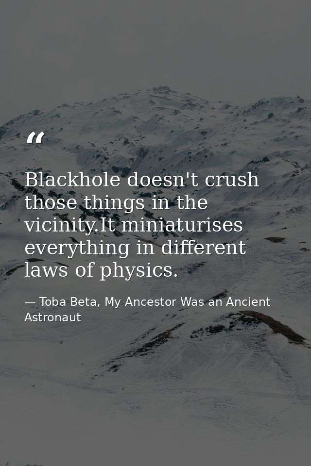 Blackhole doesn't crush those things in the vicinity.It miniaturises everything in different laws of physics. — Toba Beta, My Ancestor Was an Ancient Astronaut