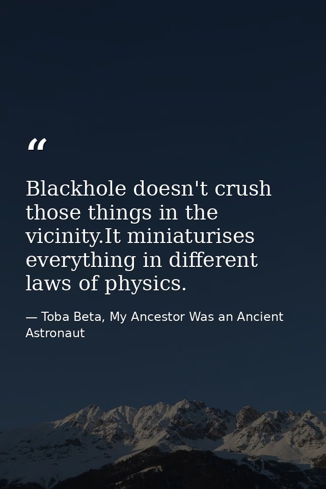 Blackhole doesn't crush those things in the vicinity.It miniaturises everything in different laws of physics. — Toba Beta, My Ancestor Was an Ancient Astronaut