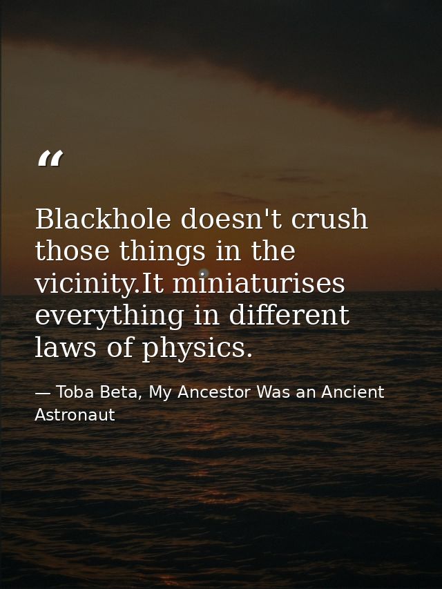 Blackhole doesn't crush those things in the vicinity.It miniaturises everything in different laws of physics. — Toba Beta, My Ancestor Was an Ancient Astronaut