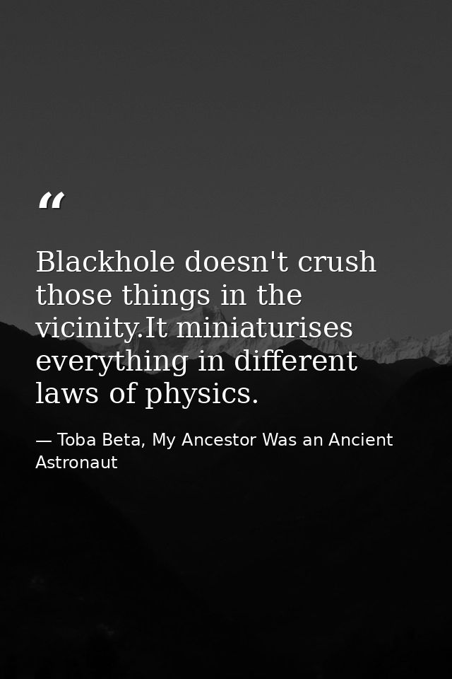 Blackhole doesn't crush those things in the vicinity.It miniaturises everything in different laws of physics. — Toba Beta, My Ancestor Was an Ancient Astronaut