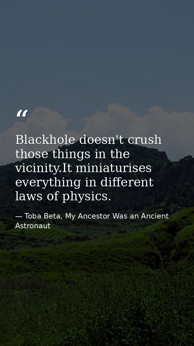Blackhole doesn't crush those things in the vicinity.It miniaturises everything in different laws of physics. — Toba Beta, My Ancestor Was an Ancient Astronaut