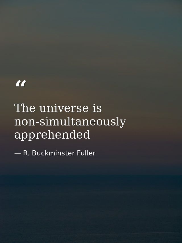 The universe is non-simultaneously apprehended — R. Buckminster Fuller