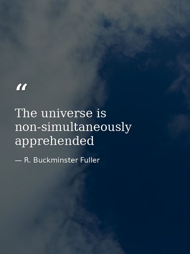The universe is non-simultaneously apprehended — R. Buckminster Fuller