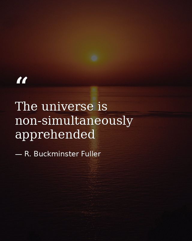 The universe is non-simultaneously apprehended — R. Buckminster Fuller