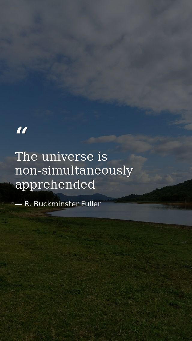 The universe is non-simultaneously apprehended — R. Buckminster Fuller