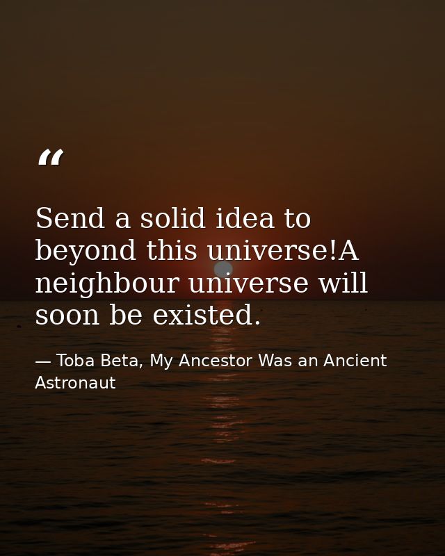 Send a solid idea to beyond this universe!A neighbour universe will soon be existed. — Toba Beta, My Ancestor Was an Ancient Astronaut