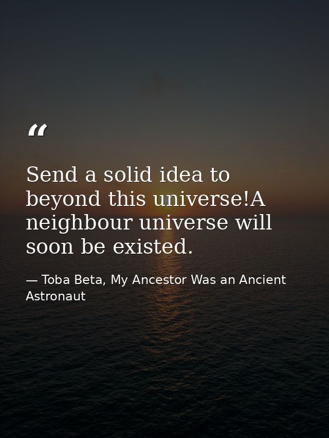Send a solid idea to beyond this universe!A neighbour universe will soon be existed. — Toba Beta, My Ancestor Was an Ancient Astronaut