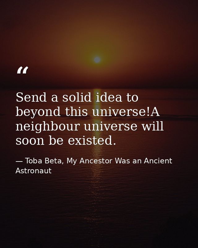 Send a solid idea to beyond this universe!A neighbour universe will soon be existed. — Toba Beta, My Ancestor Was an Ancient Astronaut