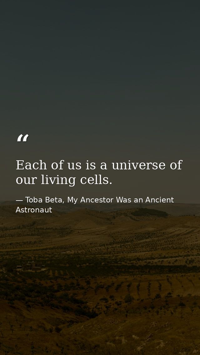 Each of us is a universe of our living cells. — Toba Beta, My Ancestor Was an Ancient Astronaut