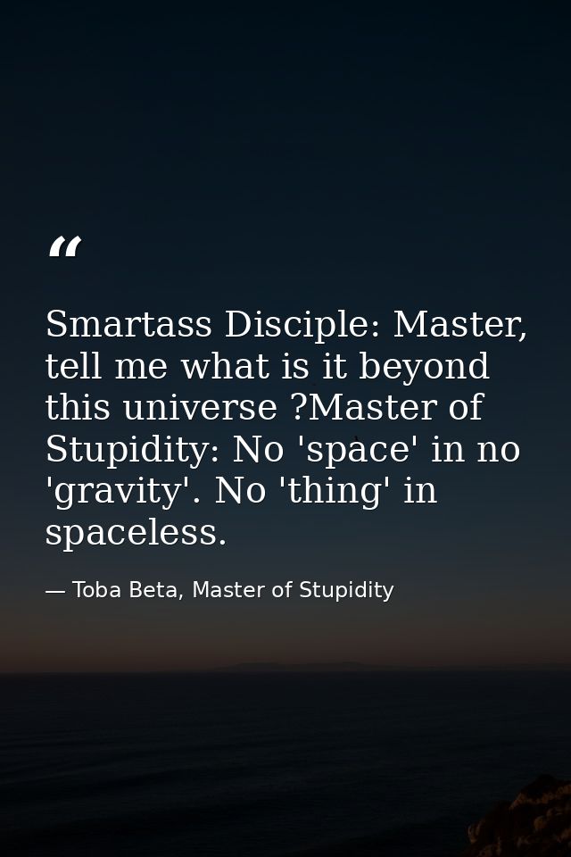 Smartass Disciple: Master, tell me what is it beyond this universe ?Master of Stupidity: No 'space' in no 'gravity'. No  — Toba Beta, Master of Stupidity