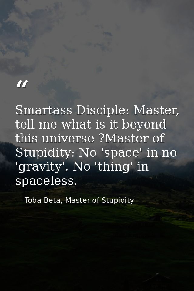 Smartass Disciple: Master, tell me what is it beyond this universe ?Master of Stupidity: No 'space' in no 'gravity'. No  — Toba Beta, Master of Stupidity