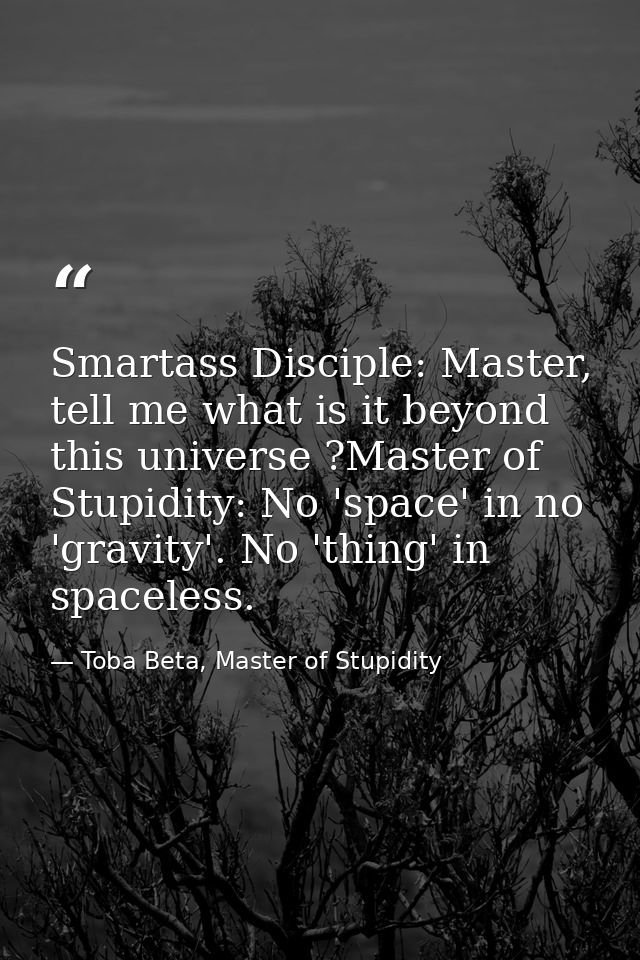 Smartass Disciple: Master, tell me what is it beyond this universe ?Master of Stupidity: No 'space' in no 'gravity'. No  — Toba Beta, Master of Stupidity