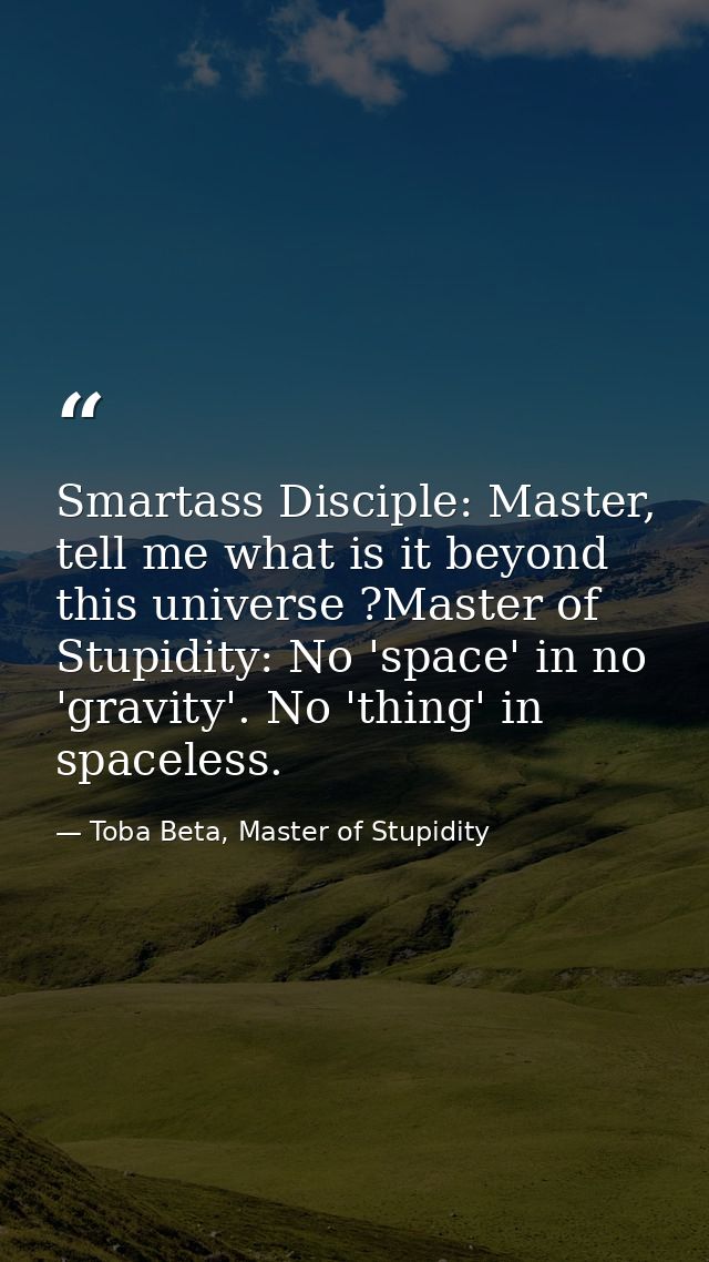 Smartass Disciple: Master, tell me what is it beyond this universe ?Master of Stupidity: No 'space' in no 'gravity'. No  — Toba Beta, Master of Stupidity