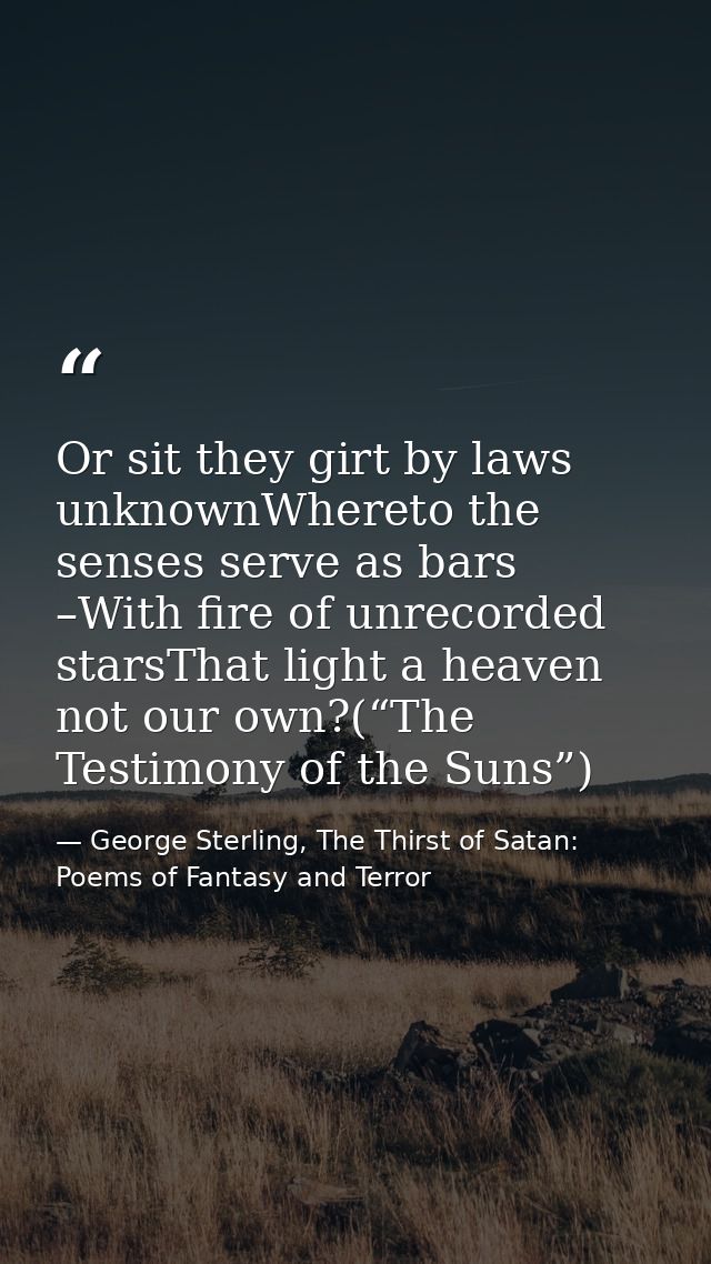 Or sit they girt by laws unknownWhereto the senses serve as bars –With fire of unrecorded starsThat light a heaven not o — George Sterling, The Thirst of Satan: Poems of Fantasy and Terror