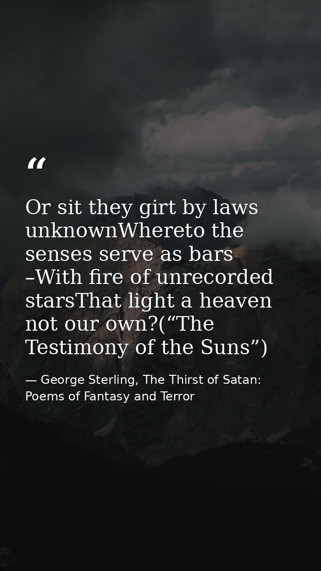 Or sit they girt by laws unknownWhereto the senses serve as bars –With fire of unrecorded starsThat light a heaven not o — George Sterling, The Thirst of Satan: Poems of Fantasy and Terror