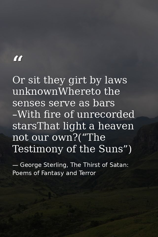 Or sit they girt by laws unknownWhereto the senses serve as bars –With fire of unrecorded starsThat light a heaven not o — George Sterling, The Thirst of Satan: Poems of Fantasy and Terror