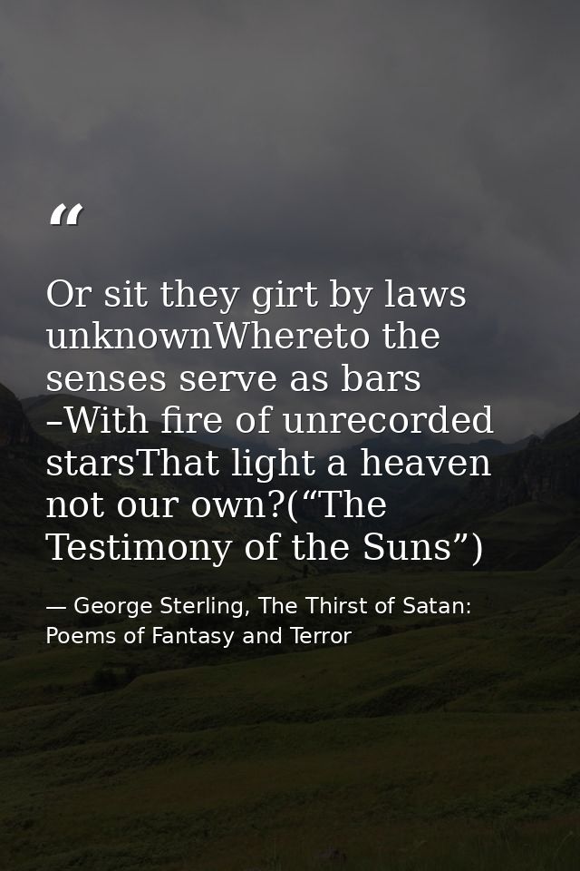 Or sit they girt by laws unknownWhereto the senses serve as bars –With fire of unrecorded starsThat light a heaven not o — George Sterling, The Thirst of Satan: Poems of Fantasy and Terror