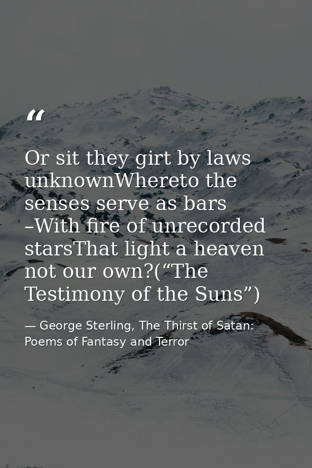 Or sit they girt by laws unknownWhereto the senses serve as bars –With fire of unrecorded starsThat light a heaven not o — George Sterling, The Thirst of Satan: Poems of Fantasy and Terror