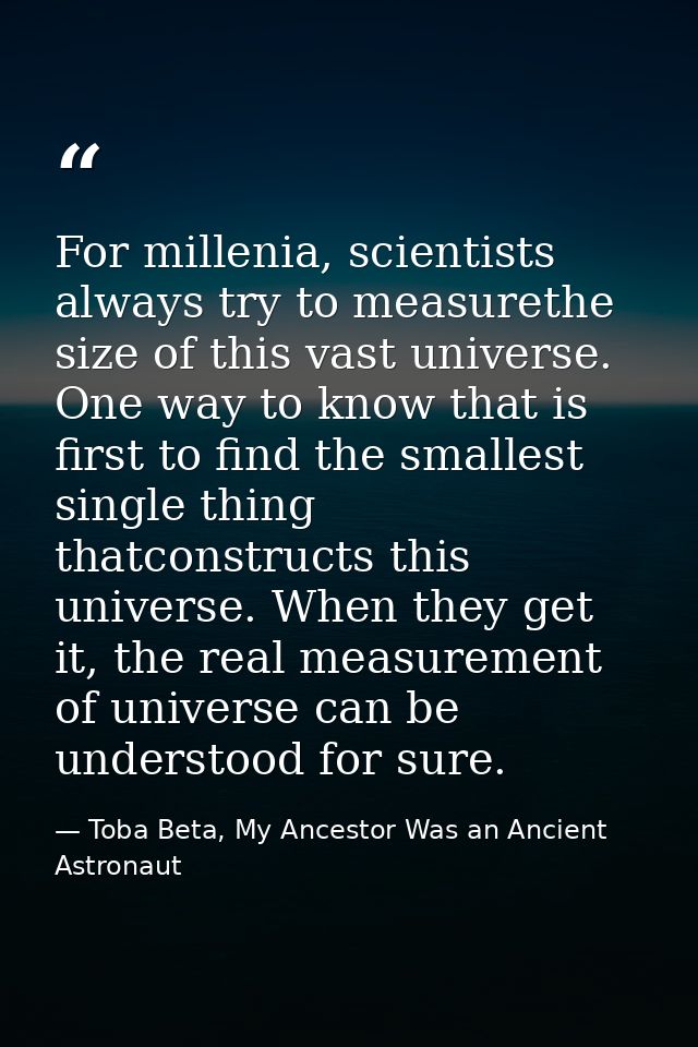For millenia, scientists always try to measurethe size of this vast universe. One way to know that is first to find the  — Toba Beta, My Ancestor Was an Ancient Astronaut
