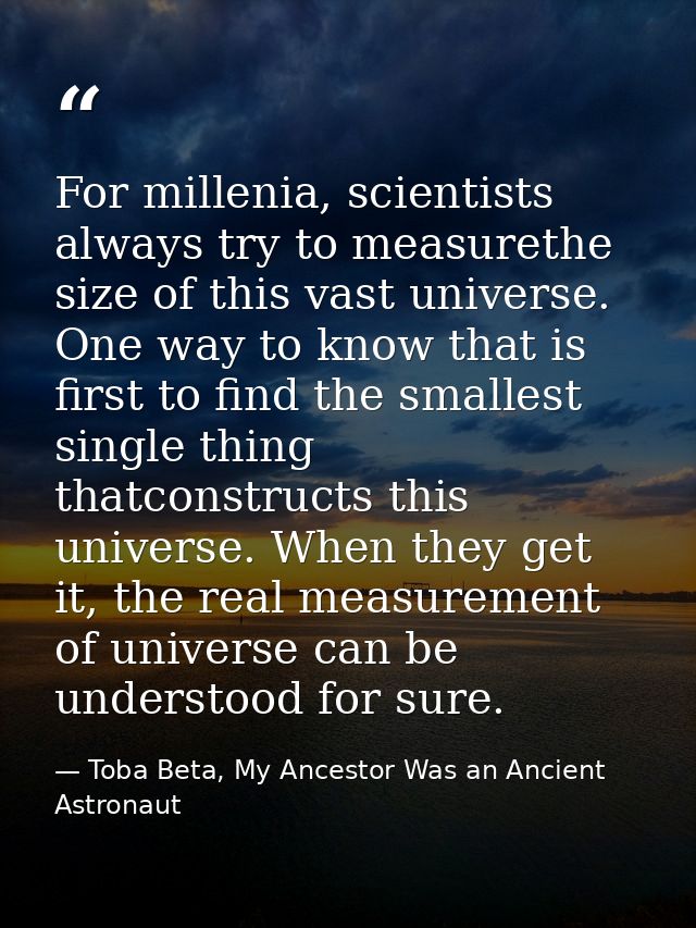 For millenia, scientists always try to measurethe size of this vast universe. One way to know that is first to find the  — Toba Beta, My Ancestor Was an Ancient Astronaut