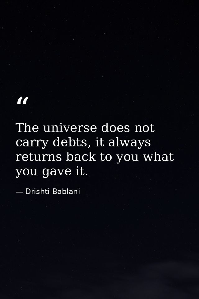 The universe does not carry debts, it always  returns back to you what you gave it. — Drishti Bablani