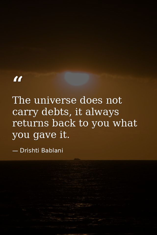 The universe does not carry debts, it always  returns back to you what you gave it. — Drishti Bablani