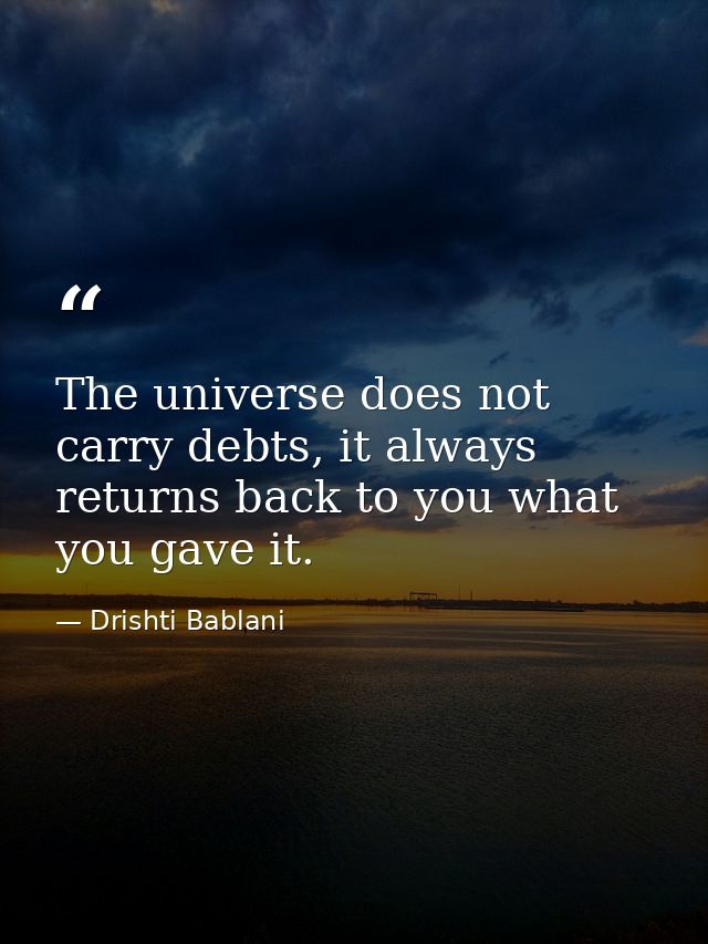 The universe does not carry debts, it always  returns back to you what you gave it. — Drishti Bablani