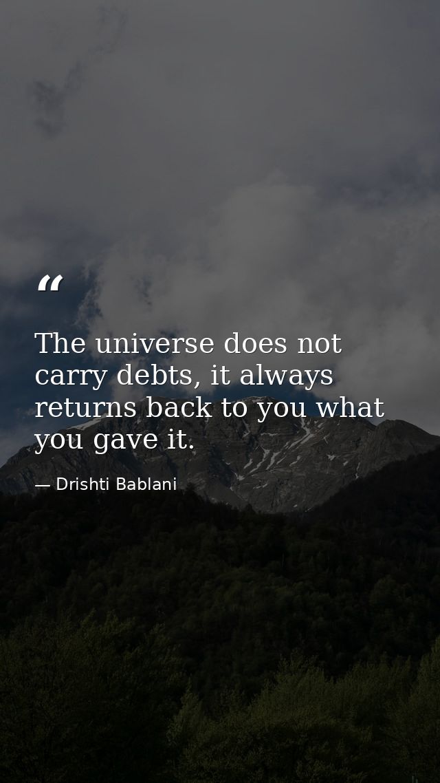 The universe does not carry debts, it always  returns back to you what you gave it. — Drishti Bablani