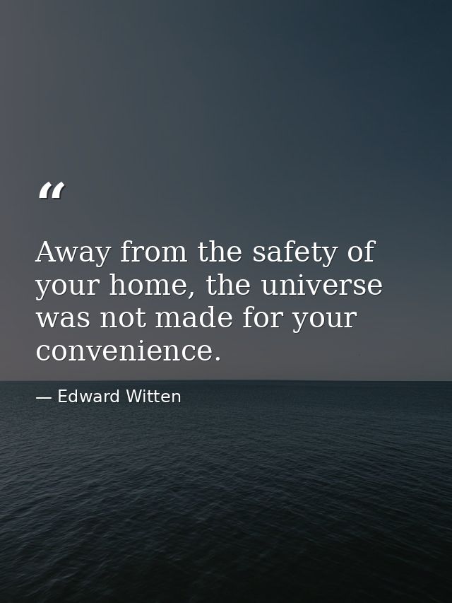 Away from the safety of your home, the universe was not made for your convenience. — Edward Witten