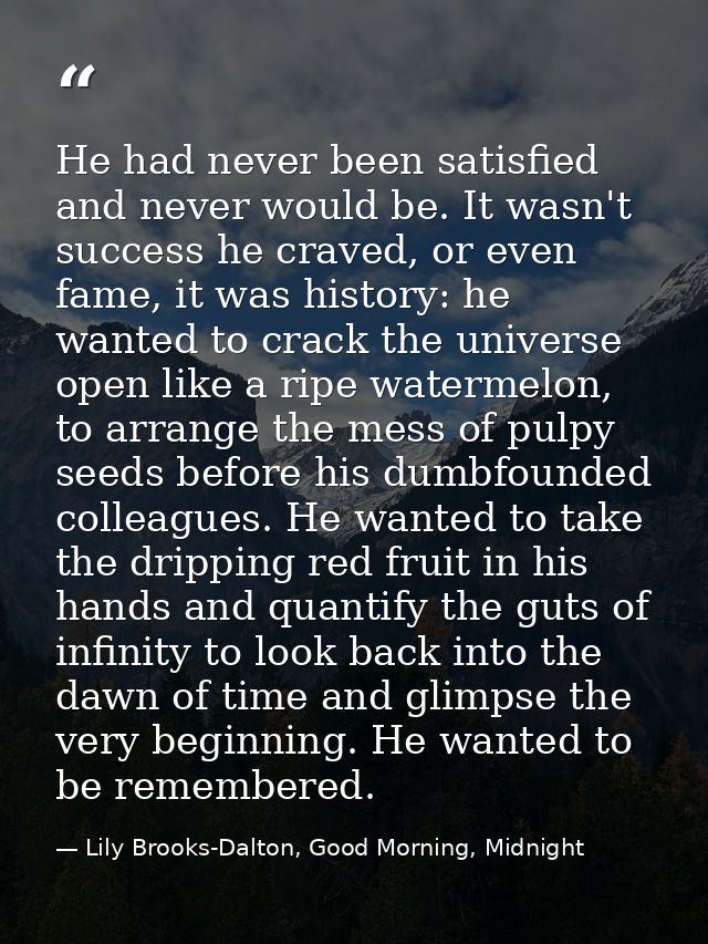 He had never been satisfied and never would be. It wasn't success he craved, or even fame, it was history: he wanted to  — Lily Brooks-Dalton, Good Morning, Midnight