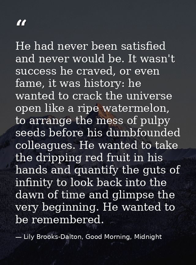 He had never been satisfied and never would be. It wasn't success he craved, or even fame, it was history: he wanted to  — Lily Brooks-Dalton, Good Morning, Midnight
