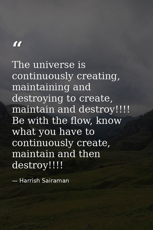 The universe is continuously creating, maintaining and destroying to create, maintain and destroy!!!! Be with the flow,  — Harrish Sairaman