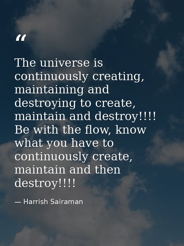 The universe is continuously creating, maintaining and destroying to create, maintain and destroy!!!! Be with the flow,  — Harrish Sairaman