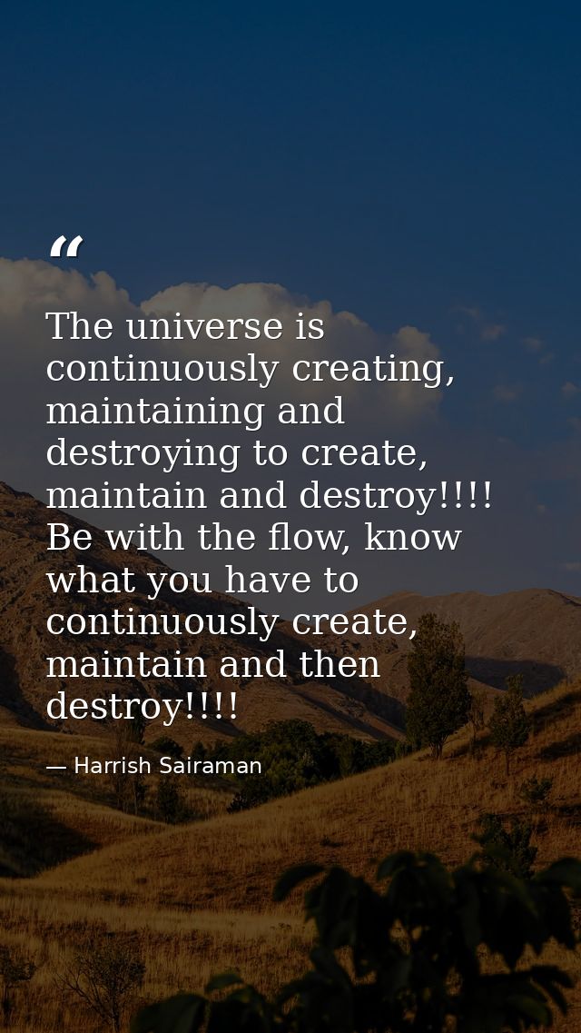The universe is continuously creating, maintaining and destroying to create, maintain and destroy!!!! Be with the flow,  — Harrish Sairaman