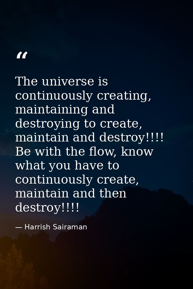 The universe is continuously creating, maintaining and destroying to create, maintain and destroy!!!! Be with the flow,  — Harrish Sairaman