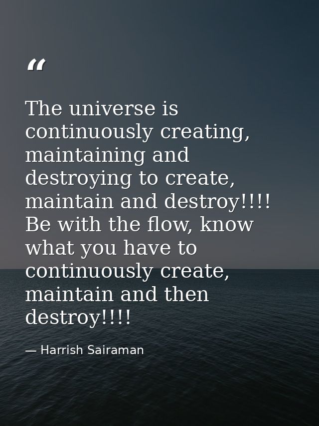 The universe is continuously creating, maintaining and destroying to create, maintain and destroy!!!! Be with the flow,  — Harrish Sairaman