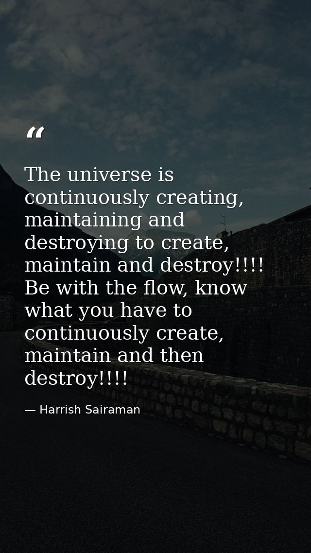 The universe is continuously creating, maintaining and destroying to create, maintain and destroy!!!! Be with the flow,  — Harrish Sairaman
