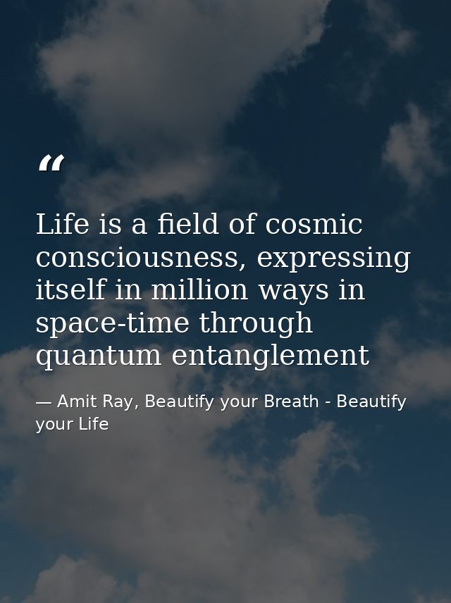 Life is a field of cosmic consciousness, expressing itself in million ways in space-time through quantum entanglement — Amit Ray, Beautify your Breath - Beautify your Life