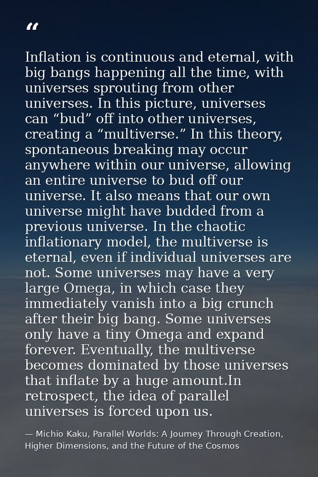 Inflation is continuous and eternal, with big bangs happening all the time, with universes sprouting from other universe — Michio Kaku, Parallel Worlds: A Journey Through Creation, Higher Dimensions, and the Future of the Cosmos