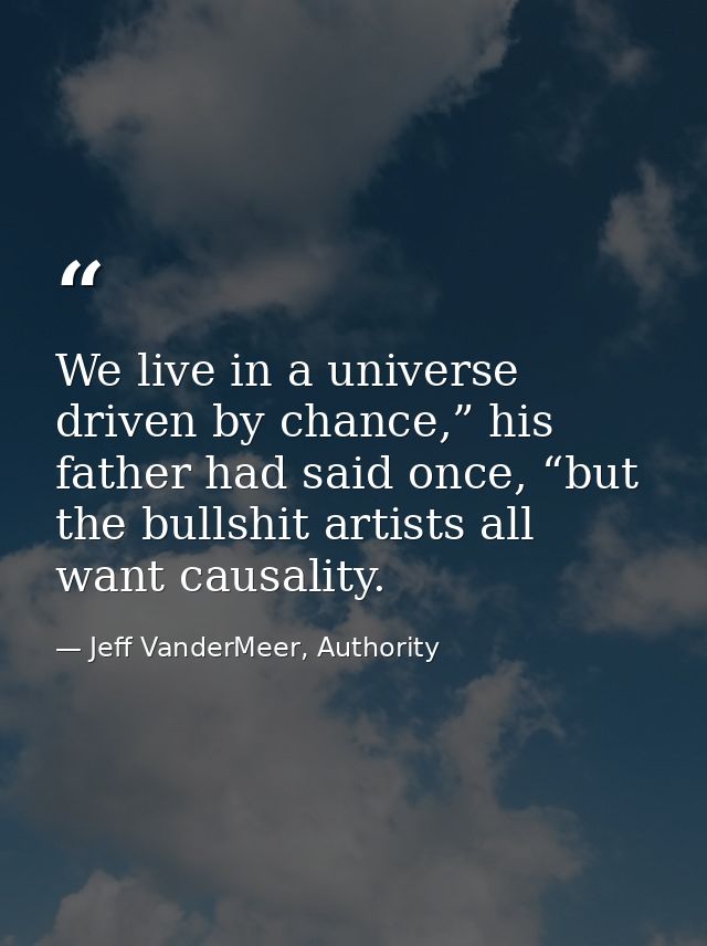 We live in a universe driven by chance,” his father had said once, “but the bullshit artists all want causality. — Jeff VanderMeer, Authority