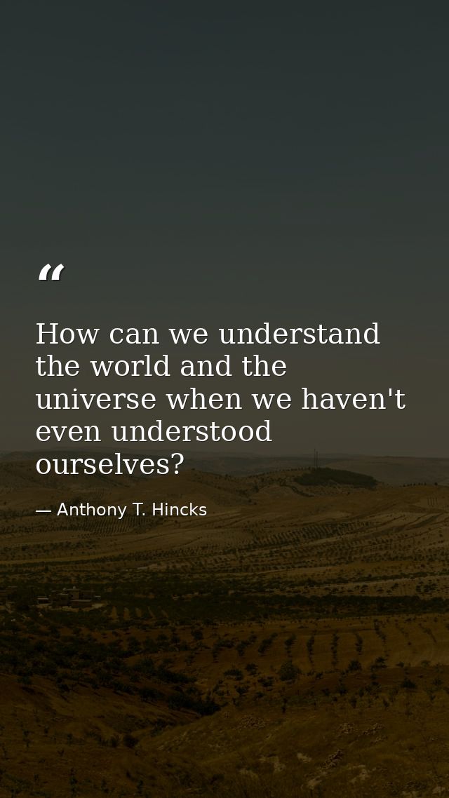 How can we understand the world and the universe when we haven't even understood ourselves? — Anthony T. Hincks